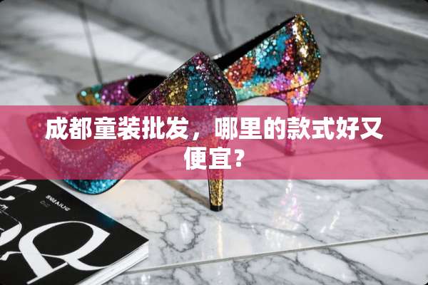 成都童装批发，哪里的款式好又便宜？