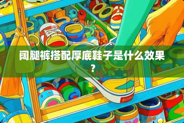阔腿裤搭配厚底鞋子是什么效果？