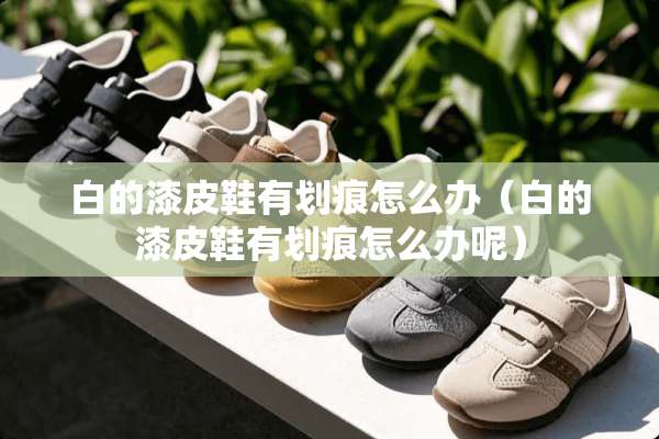 白的漆皮鞋有划痕怎么办（白的漆皮鞋有划痕怎么办呢）