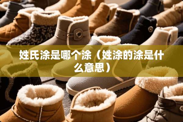 姓氏涂是哪个涂（姓涂的涂是什么意思）