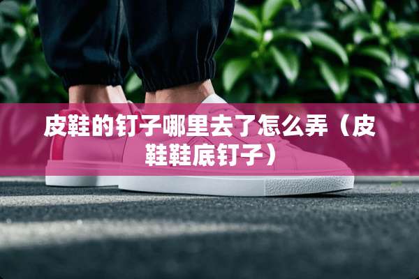 皮鞋的钉子哪里去了怎么弄（皮鞋鞋底钉子）