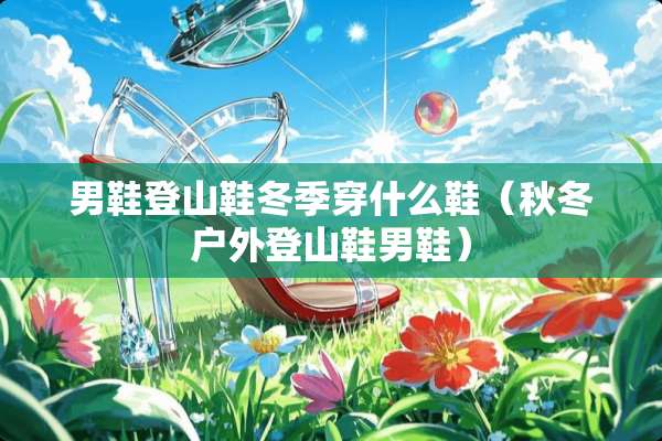 男鞋登山鞋冬季穿什么鞋（秋冬户外登山鞋男鞋）