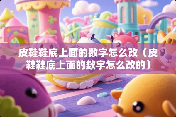 皮鞋鞋底上面的数字怎么改（皮鞋鞋底上面的数字怎么改的）