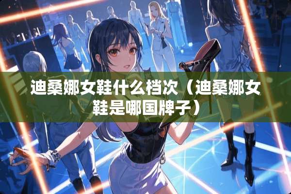迪桑娜女鞋什么档次（迪桑娜女鞋是哪国牌子）