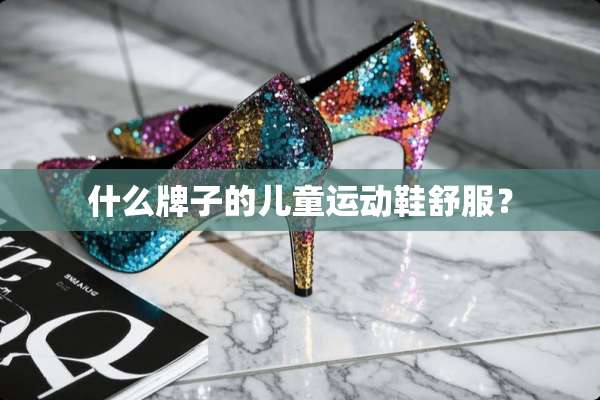 什么牌子的儿童运动鞋舒服？