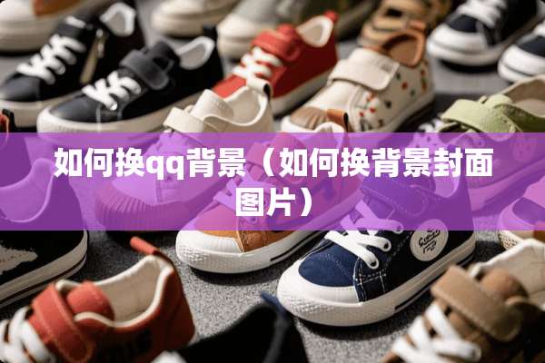 如何换qq背景（如何换背景封面图片）
