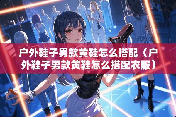 户外鞋子男款黄鞋怎么搭配（户外鞋子男款黄鞋怎么搭配衣服）