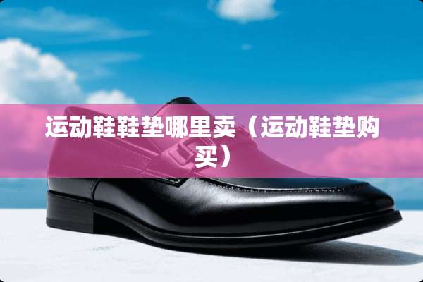 运动鞋鞋垫哪里卖（运动鞋垫购买）