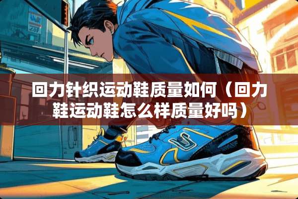 回力针织运动鞋质量如何（回力鞋运动鞋怎么样质量好吗）