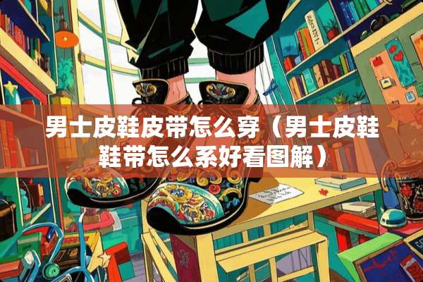男士皮鞋皮带怎么穿（男士皮鞋鞋带怎么系好看图解）