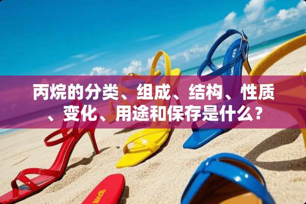 丙烷的分类、组成、结构、性质、变化、用途和保存是什么？