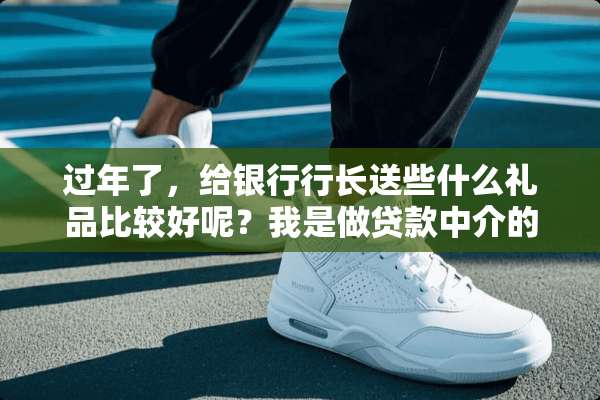 过年了，给银行行长送些什么礼品比较好呢？我是做贷款中介的。