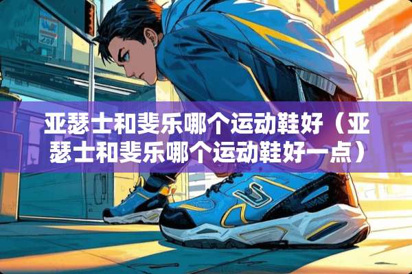 亚瑟士和斐乐哪个运动鞋好（亚瑟士和斐乐哪个运动鞋好一点）