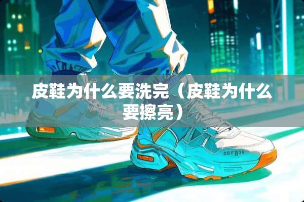 皮鞋为什么要洗完（皮鞋为什么要擦亮）