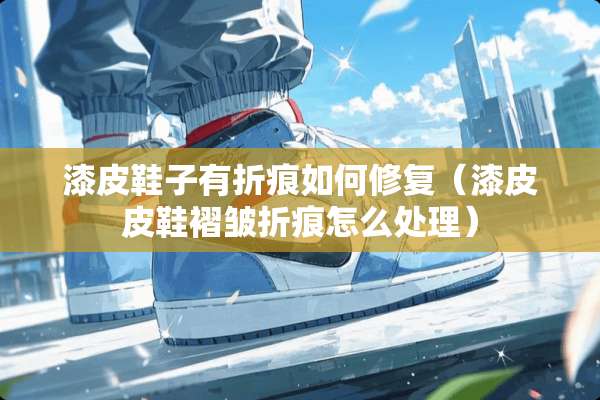 漆皮鞋子有折痕如何修复（漆皮皮鞋褶皱折痕怎么处理）