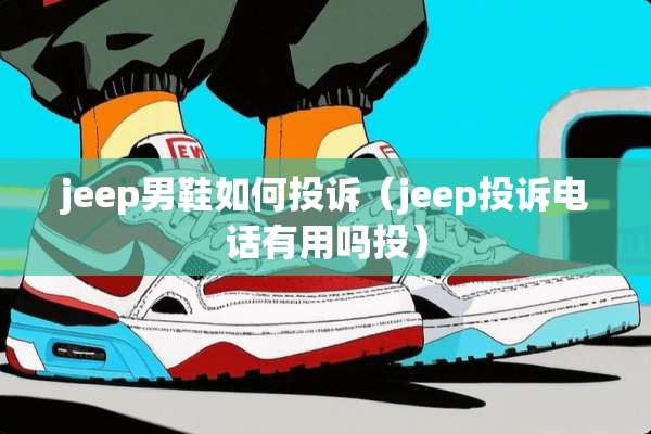 jeep男鞋如何投诉（jeep投诉电话有用吗投）