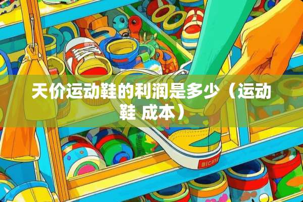 天价运动鞋的利润是多少（运动鞋 成本）