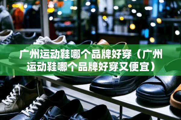 广州运动鞋哪个品牌好穿（广州运动鞋哪个品牌好穿又便宜）
