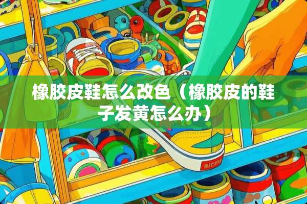橡胶皮鞋怎么改色（橡胶皮的鞋子发黄怎么办）