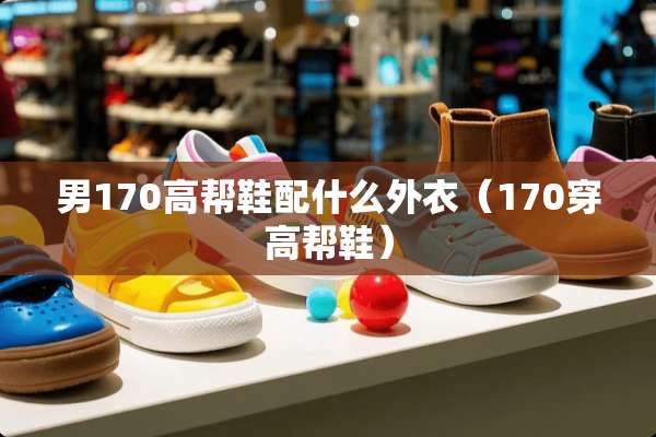 男170高帮鞋配什么外衣（170穿高帮鞋）