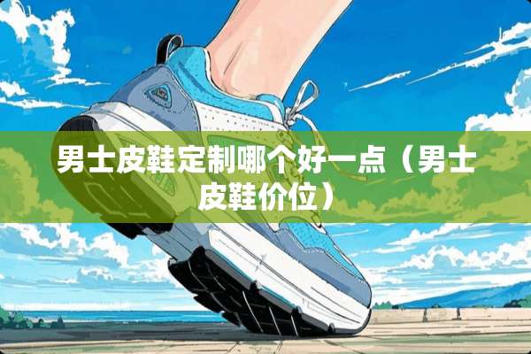 男士皮鞋定制哪个好一点（男士皮鞋价位）