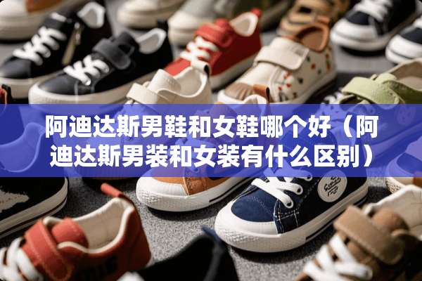 阿迪达斯男鞋和女鞋哪个好（阿迪达斯男装和女装有什么区别）