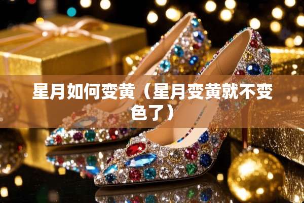星月如何变黄（星月变黄就不变色了）