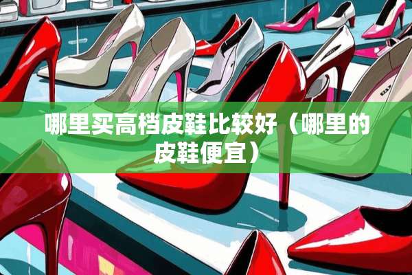 哪里买高档皮鞋比较好（哪里的皮鞋便宜）