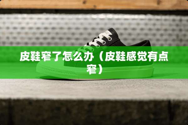 皮鞋窄了怎么办（皮鞋感觉有点窄）
