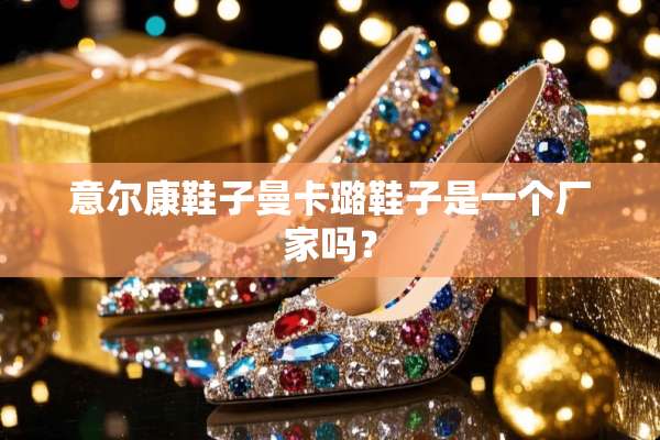 意尔康鞋子曼卡璐鞋子是一个厂家吗？