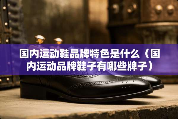 国内运动鞋品牌特色是什么（国内运动品牌鞋子有哪些牌子）