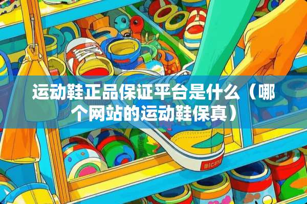 运动鞋正品保证平台是什么（哪个网站的运动鞋保真）
