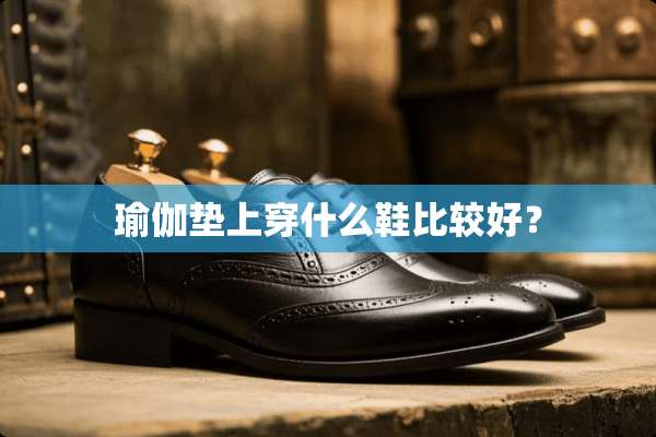 瑜伽垫上穿什么鞋比较好？
