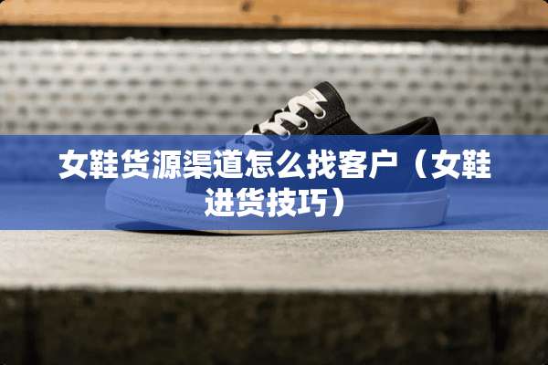 女鞋货源渠道怎么找客户（女鞋进货技巧）