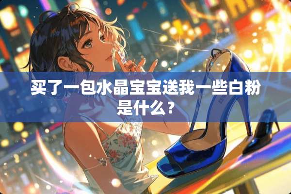 买了一包水晶宝宝送我一些**是什么？