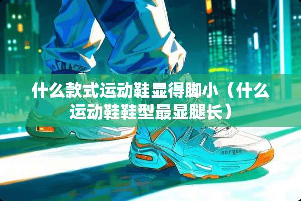 什么款式运动鞋显得脚小（什么运动鞋鞋型最显腿长）