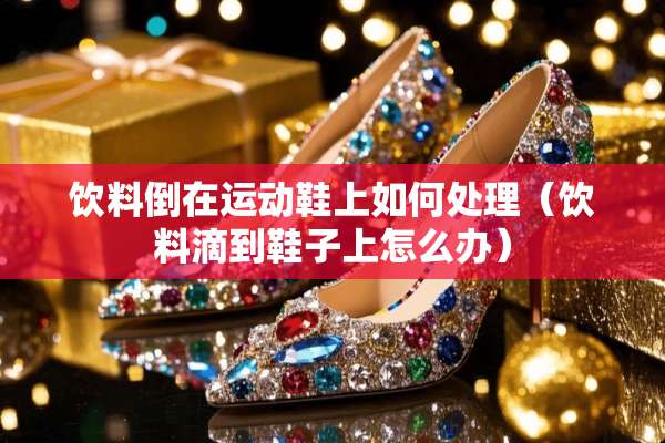 饮料倒在运动鞋上如何处理（饮料滴到鞋子上怎么办）