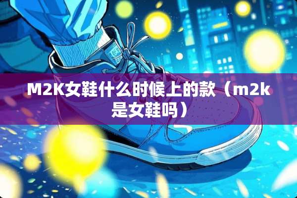 M2K女鞋什么时候上的款（m2k是女鞋吗）