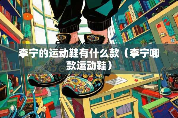 李宁的运动鞋有什么款（李宁哪款运动鞋）