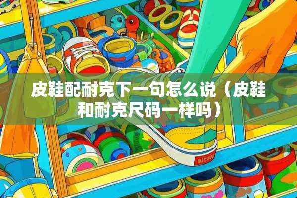 皮鞋配耐克下一句怎么说（皮鞋和耐克尺码一样吗）