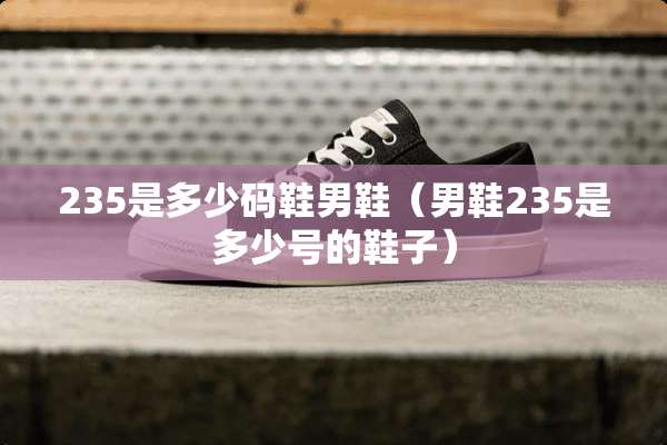 235是多少码鞋男鞋（男鞋235是多少号的鞋子）