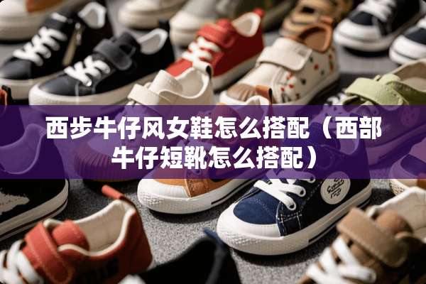 西步牛仔风女鞋怎么搭配（西部牛仔短靴怎么搭配）