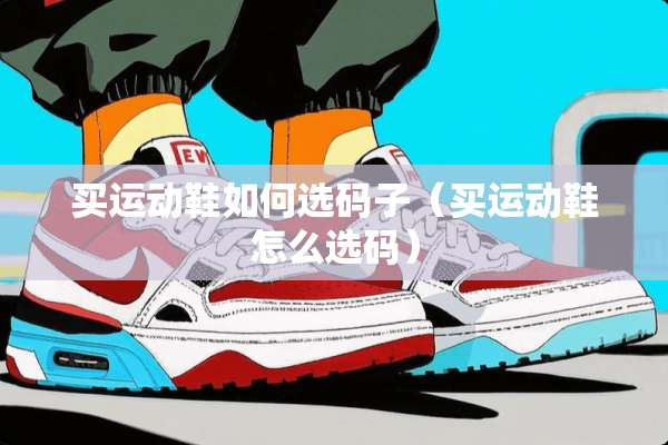 买运动鞋如何选码子（买运动鞋怎么选码）