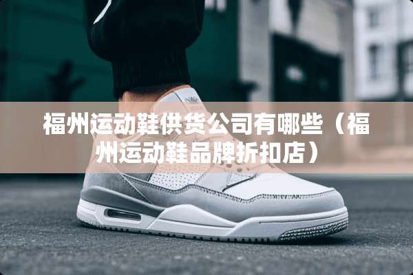 福州运动鞋供货公司有哪些（福州运动鞋品牌折扣店）