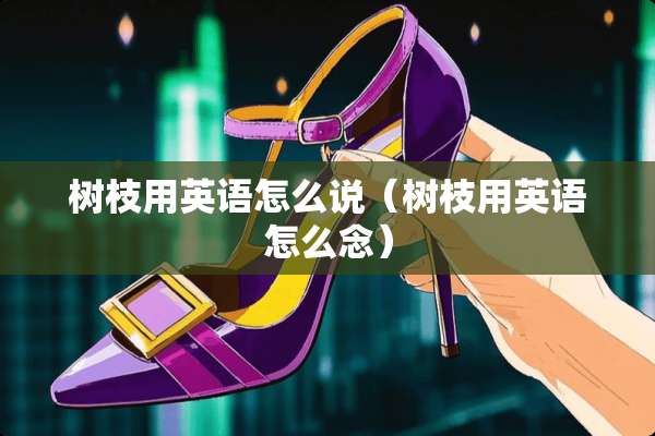 树枝用英语怎么说（树枝用英语怎么念）