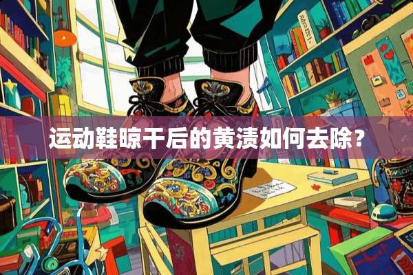 运动鞋晾干后的黄渍如何去除？