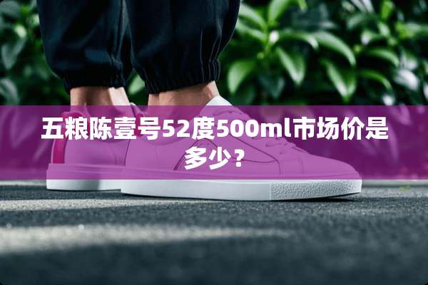 五粮陈壹号52度500ml市场价是多少？