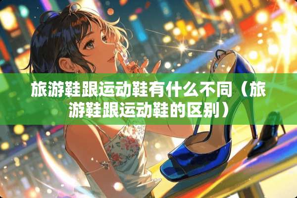 旅游鞋跟运动鞋有什么不同（旅游鞋跟运动鞋的区别）