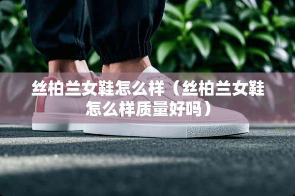丝柏兰女鞋怎么样（丝柏兰女鞋怎么样质量好吗）