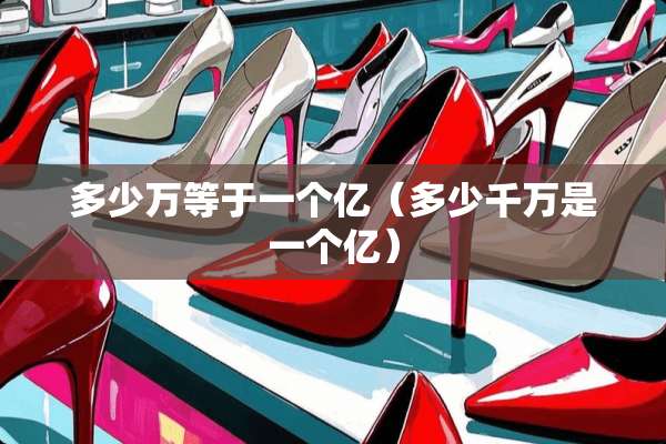 多少万等于一个亿（多少千万是一个亿）